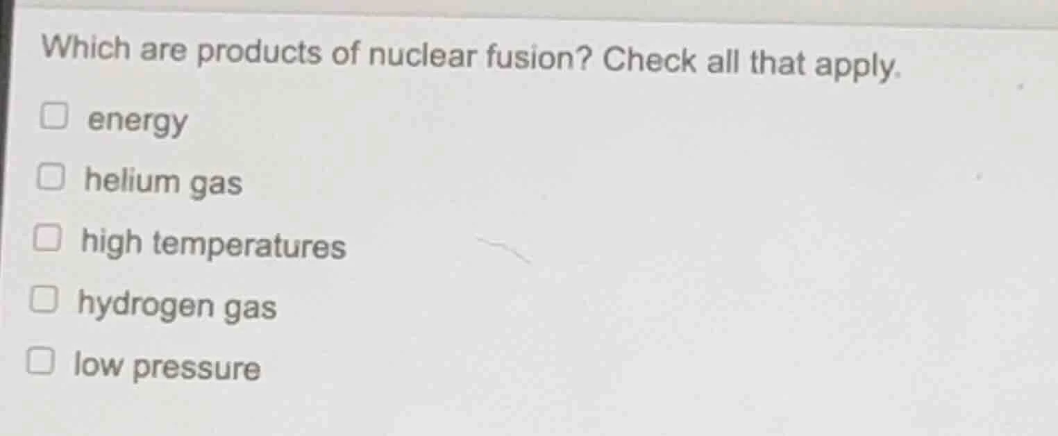 which are products of nuclear fusion? check all that apply. energy heli…