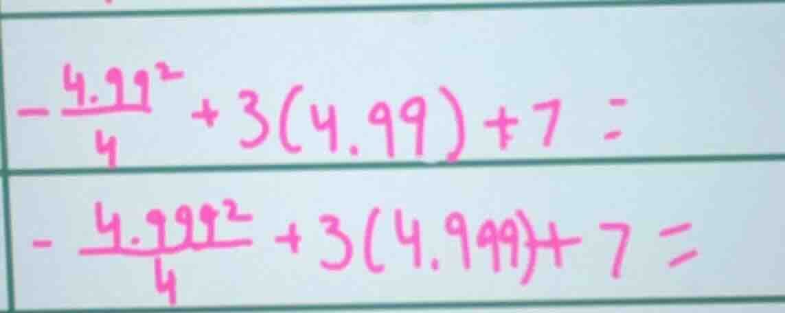 -\frac{4.99^{2}}{4}+3(4.99)+7 =\\ -\frac{4.999^{2}}{4}+3(4.999)+7 =