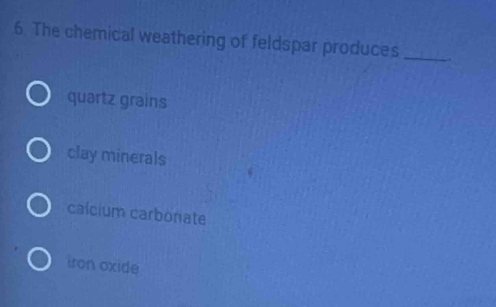 6. the chemical weathering of feldspar produces ______. ○ quartz grains…