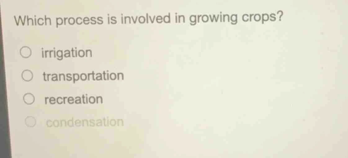 which process is involved in growing crops? ○ irrigation ○ transportati…
