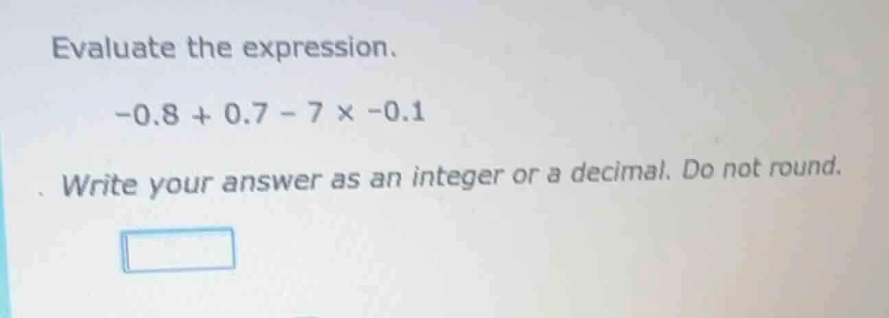 evaluate the expression. -0.8 + 0.7 - 7 × -0.1 write your answer as an …