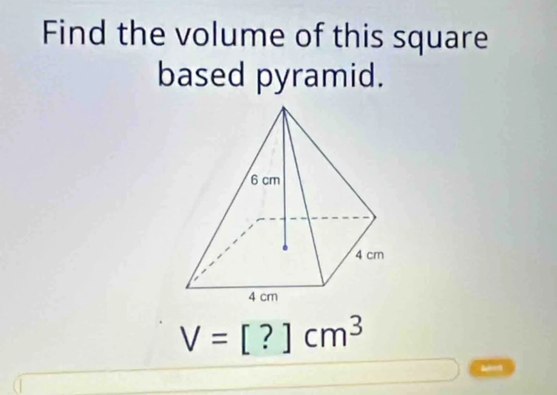 find the volume of this square based pyramid. 6 cm 4 cm 4 cm v = ? cm³
