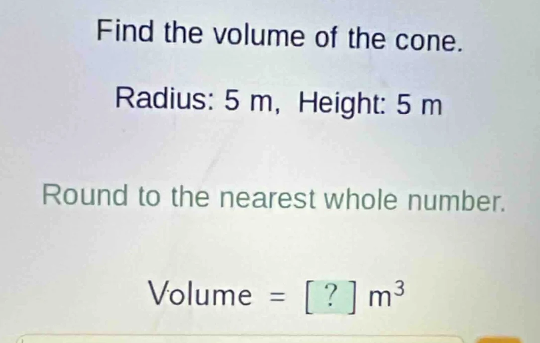 find the volume of the cone. radius: 5 m, height: 5 m round to the near…