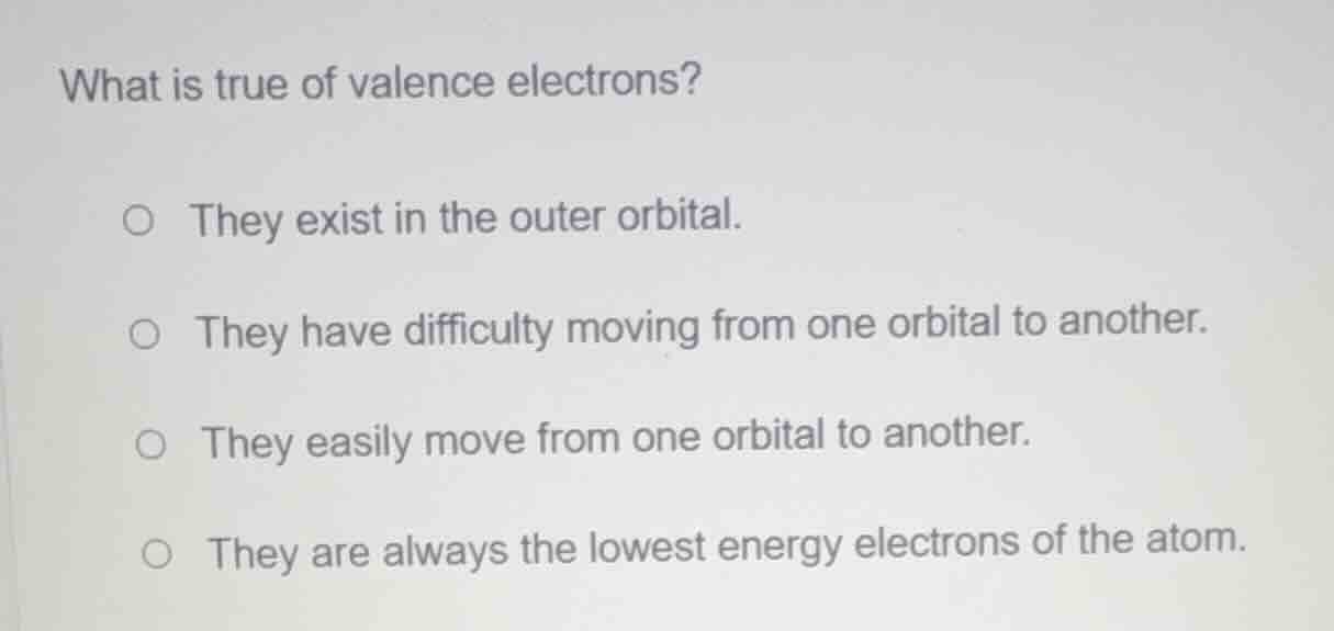 what is true of valence electrons? - they exist in the outer orbital. -…