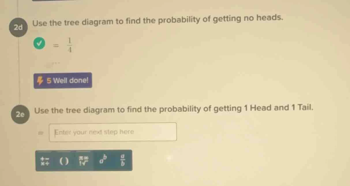 2d use the tree diagram to find the probability of getting no heads. = …