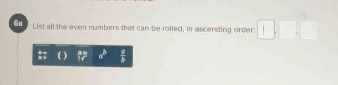 6a list all the even numbers that can be rolled, in ascending order: