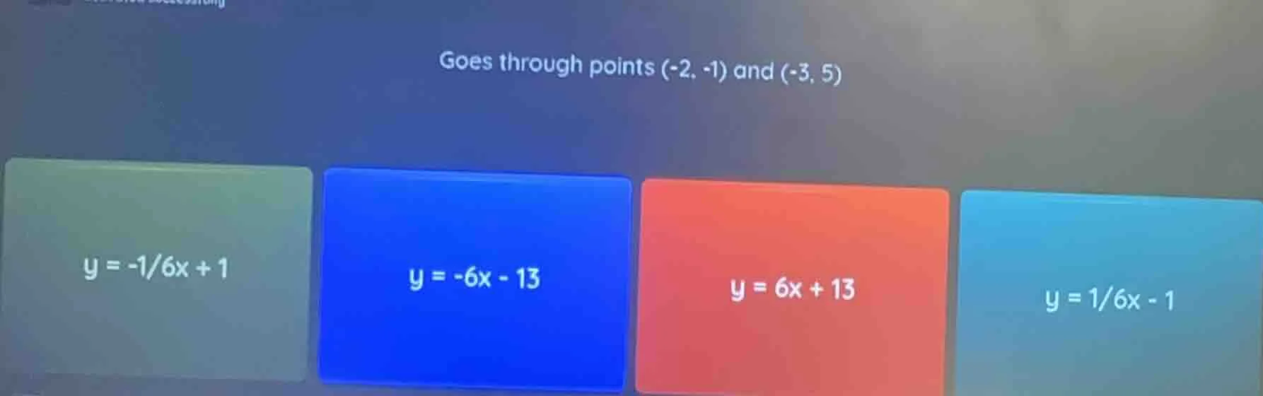goes through points (-2, -1) and (-3, 5) y = -1/6x + 1 y = -6x - 13 y =…