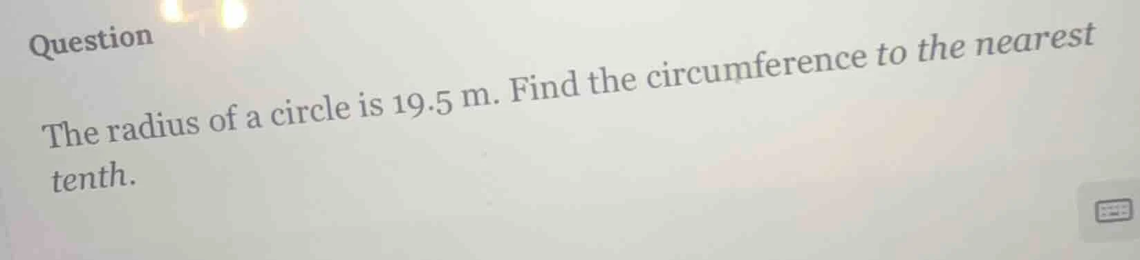 question the radius of a circle is 19.5 m. find the circumference to th…