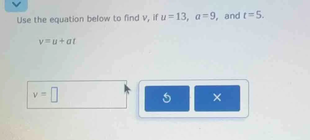 use the equation below to find v, if u=13, a=9, and t=5. v=u+at v =