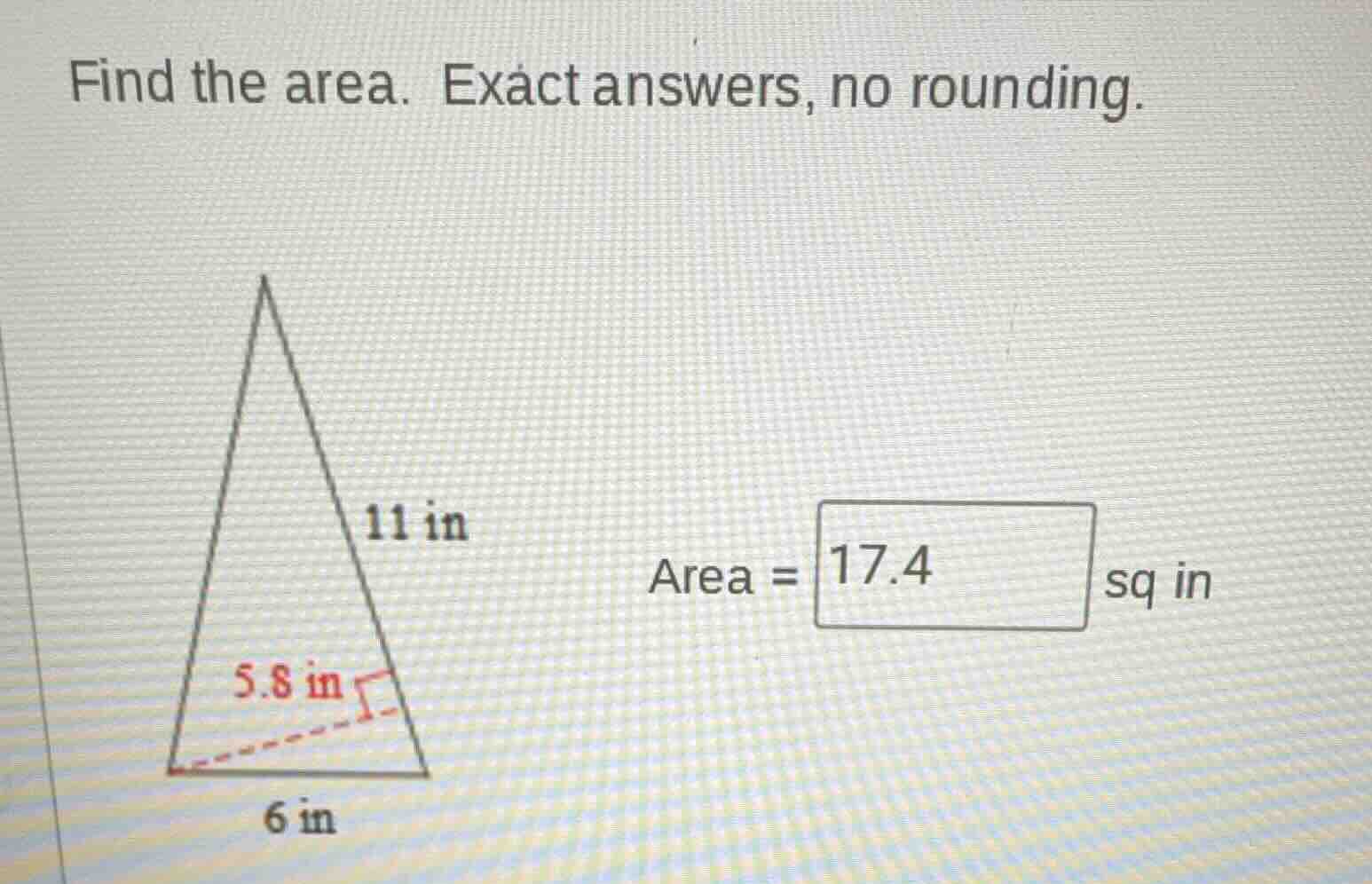 find the area. exact answers, no rounding. 11 in area = 17.4 sq in 5.8 …