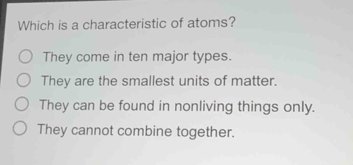 which is a characteristic of atoms? ○ they come in ten major types. ○ t…