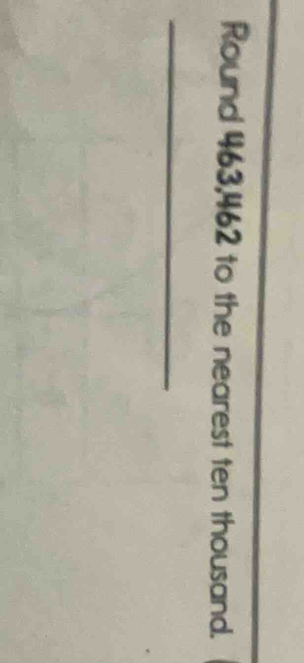 round 463,462 to the nearest ten thousand.