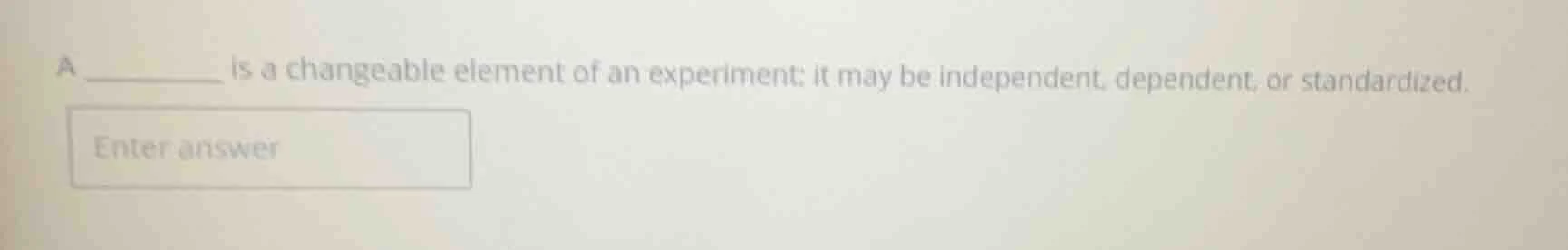 a ______ is a changeable element of an experiment; it may be independen…