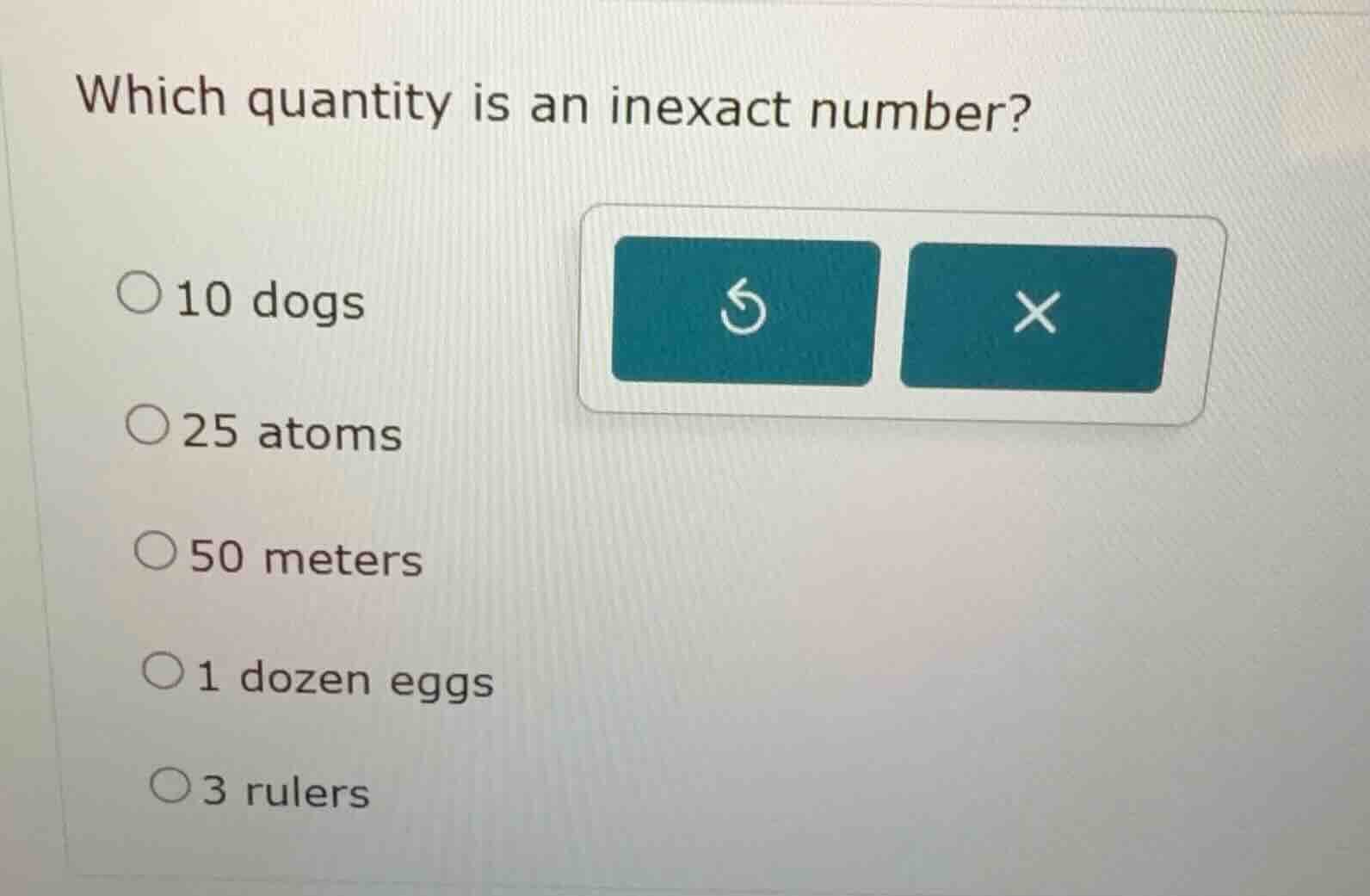 which quantity is an inexact number? ○10 dogs ○25 atoms ○50 meters ○1 d…