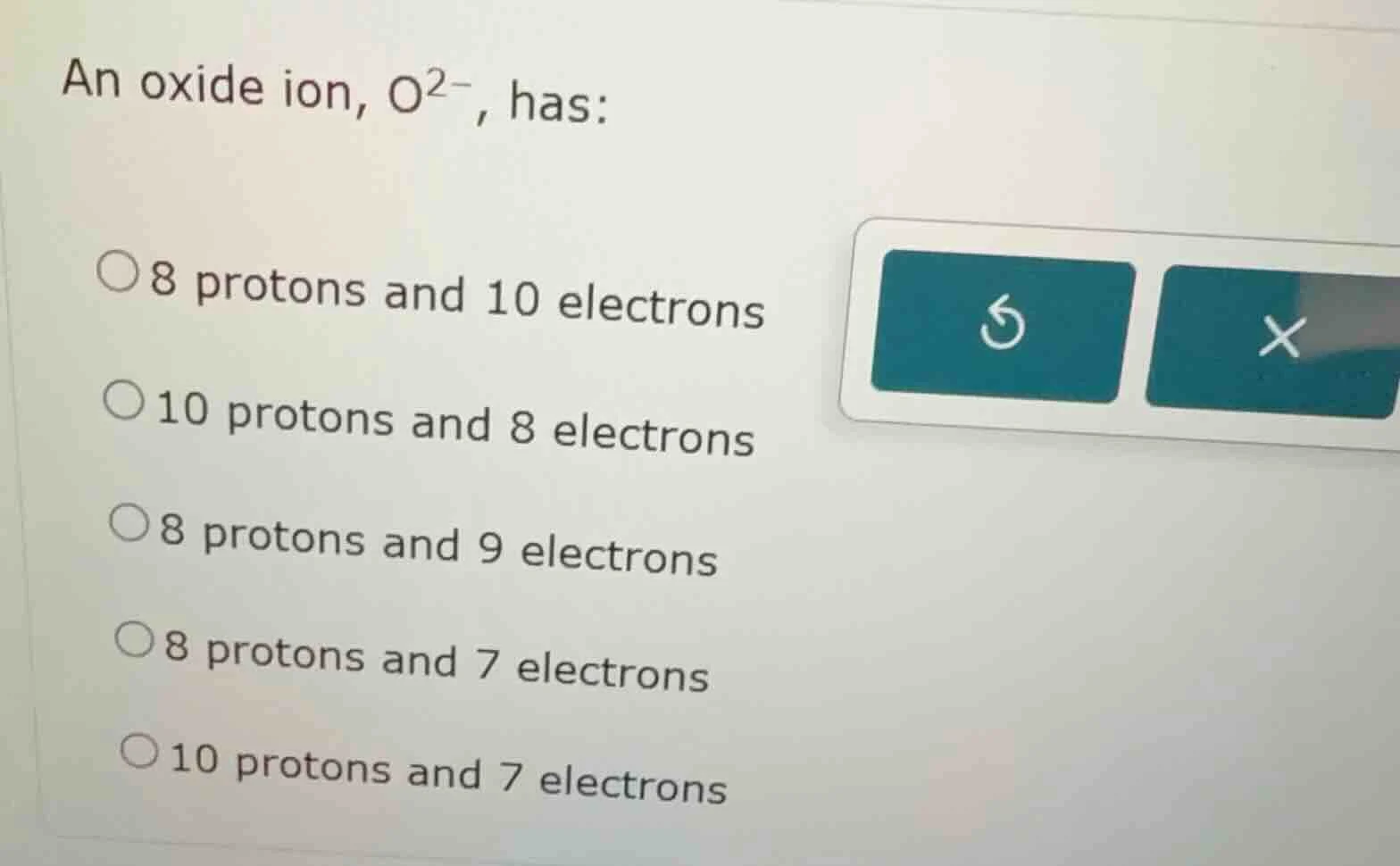 an oxide ion, o$^{2-}$, has: 8 protons and 10 electrons 10 protons and …