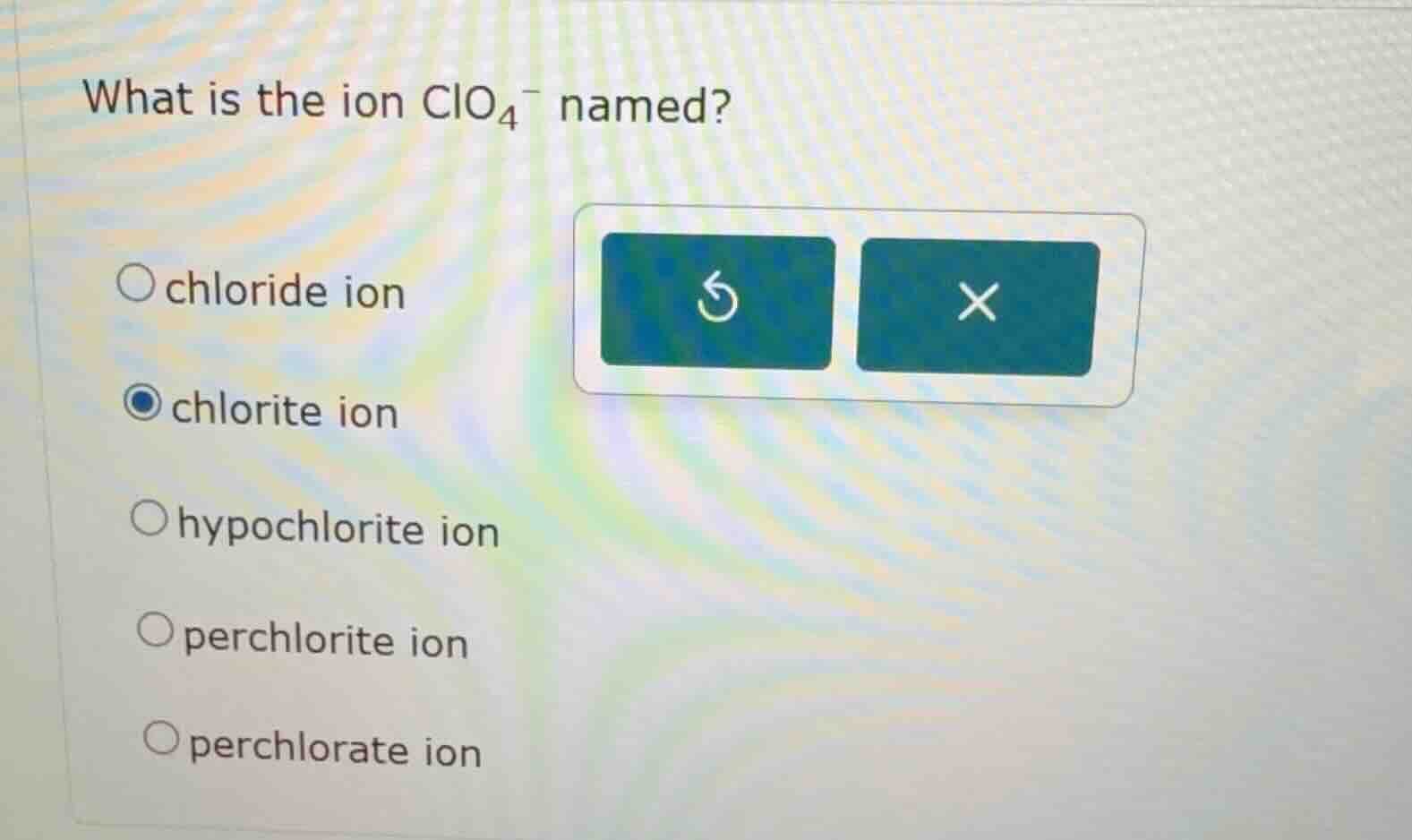 what is the ion $\\ce{clo4-}$ named? \\chloride ion \\chlorite ion \\hy…