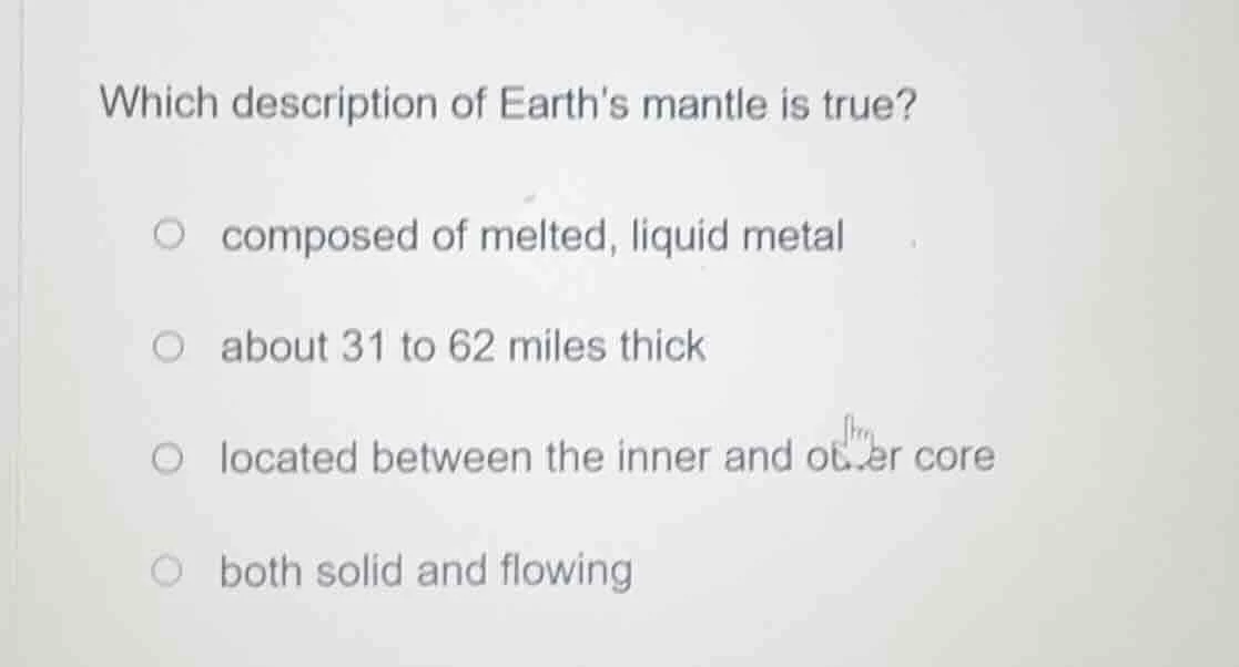 which description of earths mantle is true? ○ composed of melted, liqui…