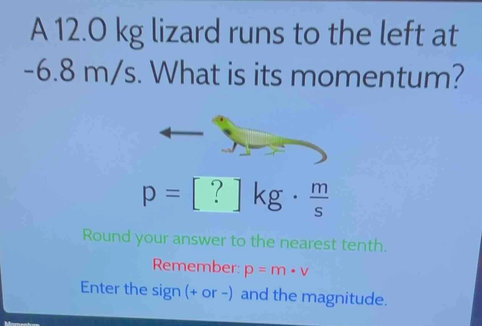 a 12.0 kg lizard runs to the left at -6.8 m/s. what is its momentum? p …