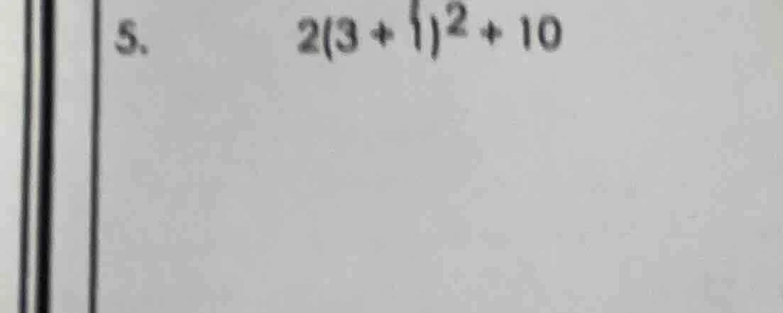5. 2(3 + 1)² + 10