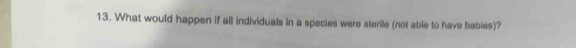 13. what would happen if all individuals in a species were sterile (not…
