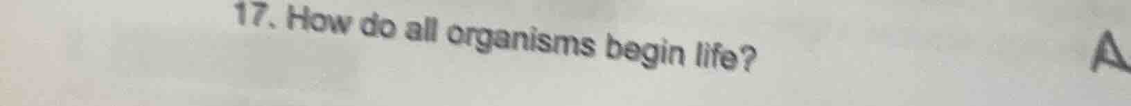 17. how do all organisms begin life?