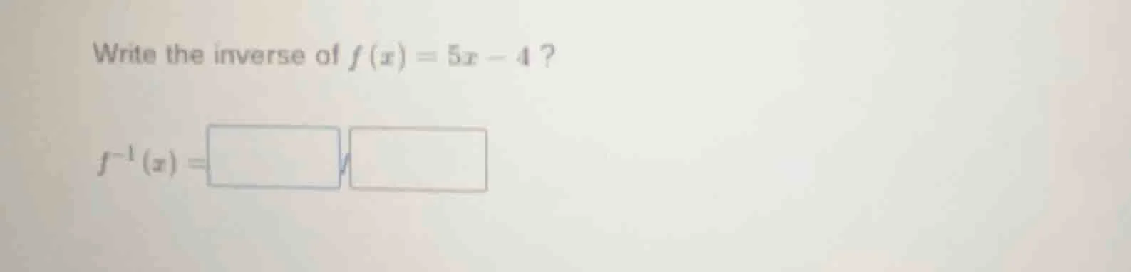 write the inverse of $f(x) = 5x - 4$? $f^{-1}(x) = \\square \\square$