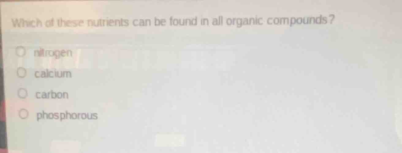 which of these nutrients can be found in all organic compounds? nitroge…