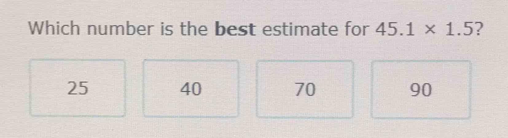 which number is the best estimate for 45.1 × 1.5? 25 40 70 90