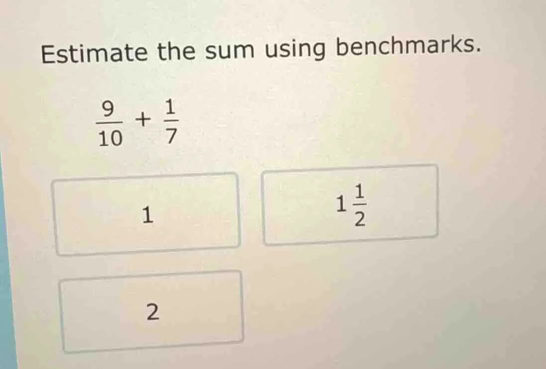 estimate the sum using benchmarks. \\(\frac{9}{10} + \frac{1}{7}\\) 1 \…