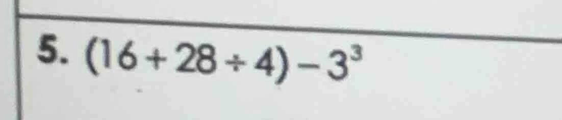 5. (16 + 28 ÷ 4) - 3³