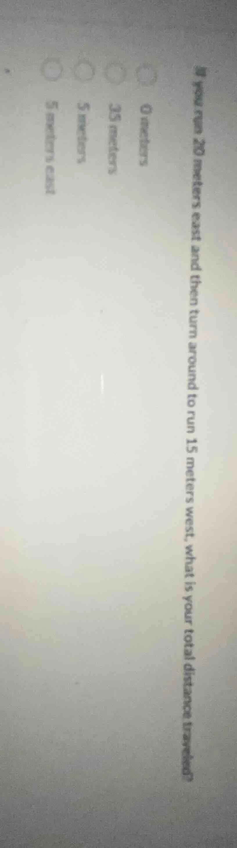 you run 20 meters east and then turn around to run 15 meters west, what…