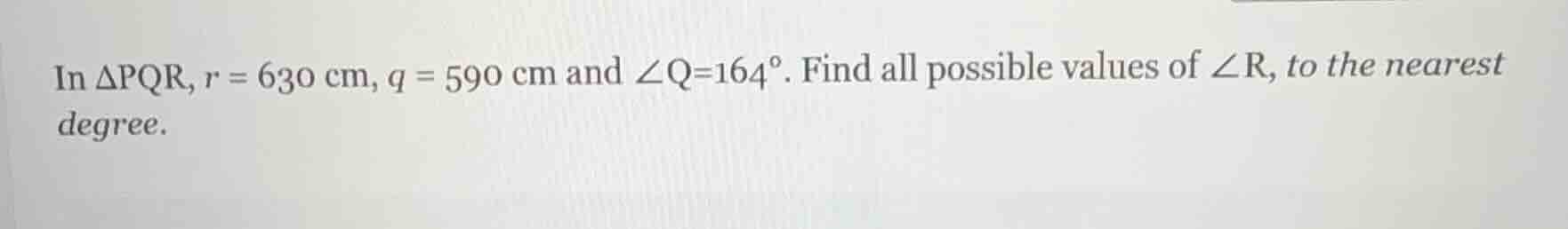 in δpqr, r = 630 cm, q = 590 cm and ∠q=164°. find all possible values o…