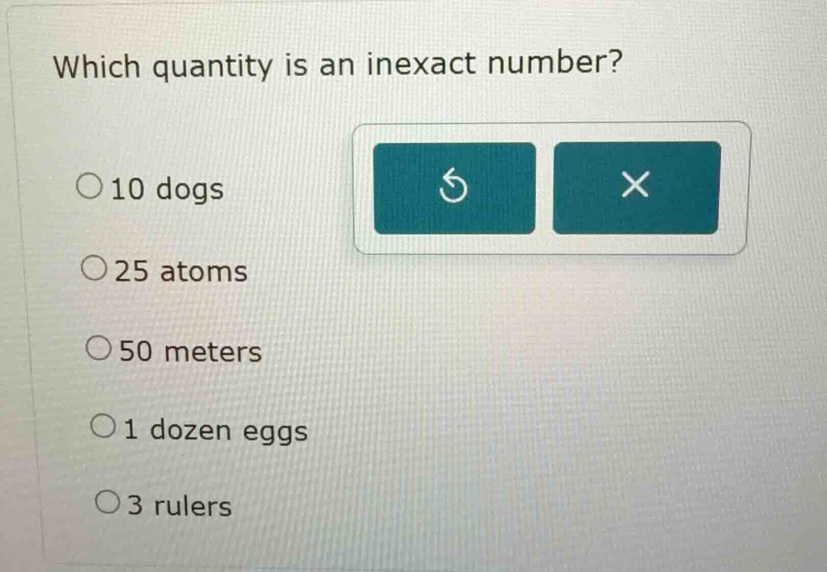 which quantity is an inexact number? ○10 dogs ○25 atoms ○50 meters ○1 d…