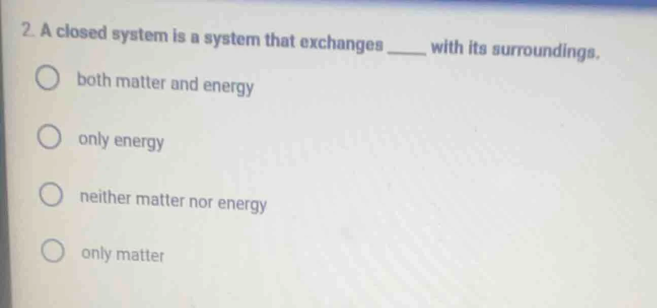 2. a closed system is a system that exchanges ____ with its surrounding…