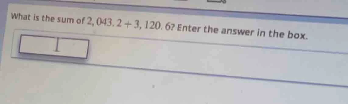 what is the sum of 2,043.2 + 3,120.6? enter the answer in the box.