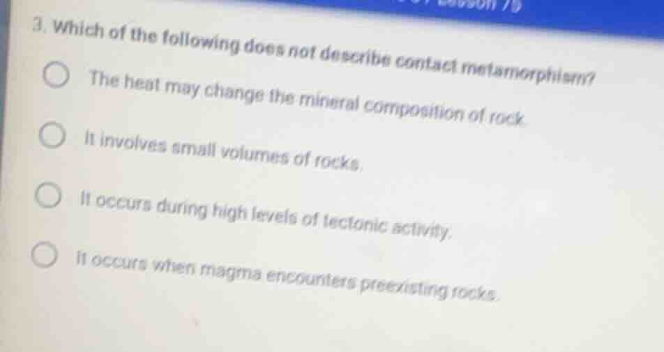 3. which of the following does not describe contact metamorphism? the h…