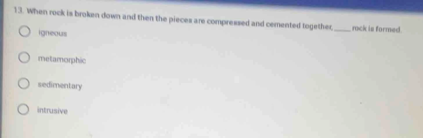 13. when rock is broken down and then the pieces are compressed and cem…