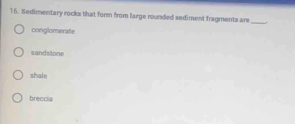 16. sedimentary rocks that form from large rounded sediment fragments a…