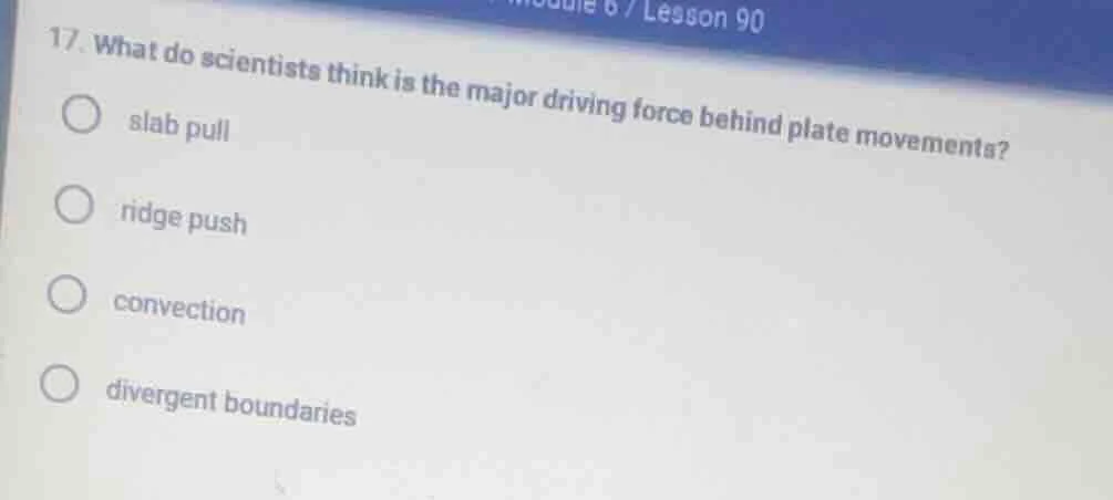 17. what do scientists think is the major driving force behind plate mo…