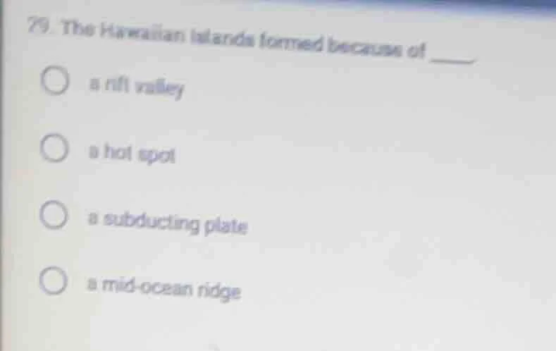 29. the hawaiian islands formed because of ____. ○ a rift valley ○ a ho…