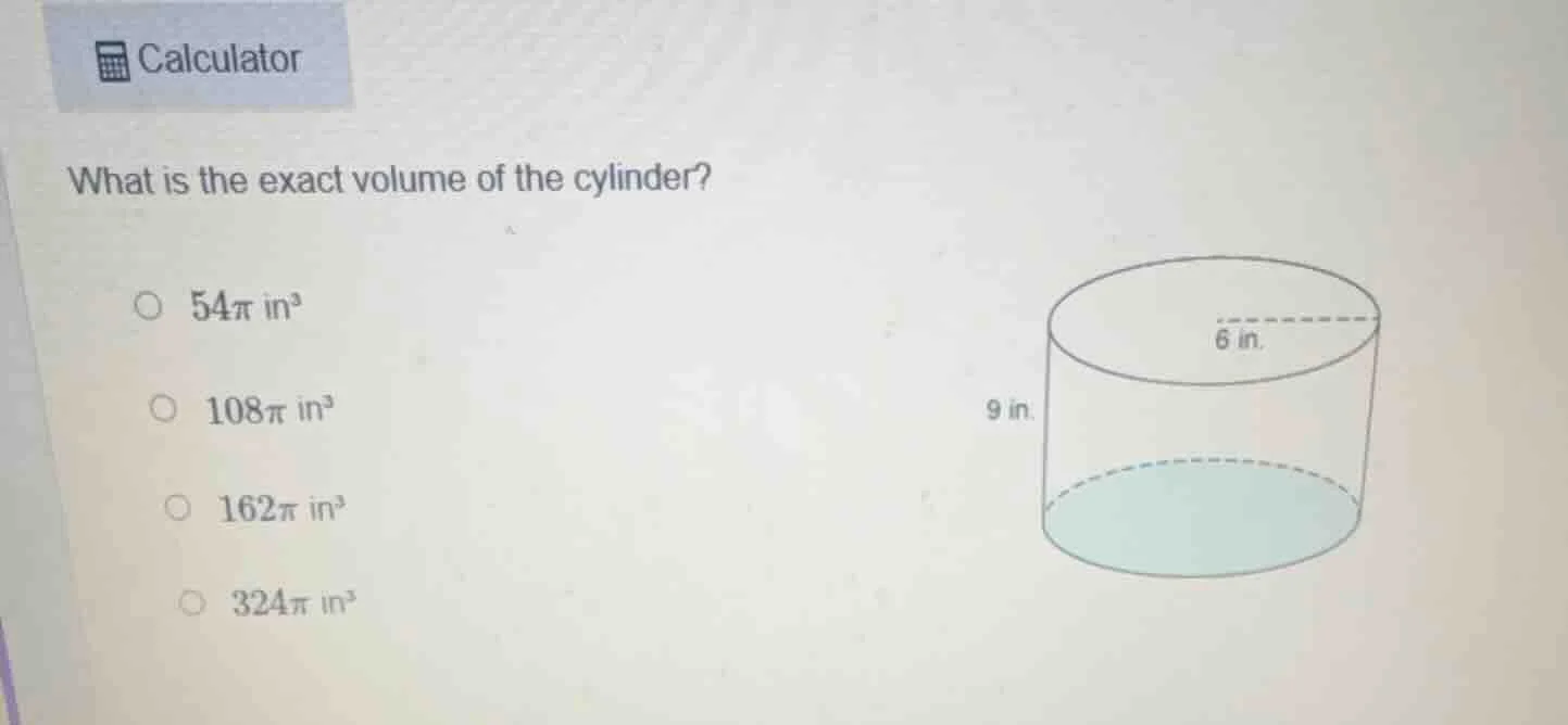calculator what is the exact volume of the cylinder? 54π in³ 108π in³ 1…