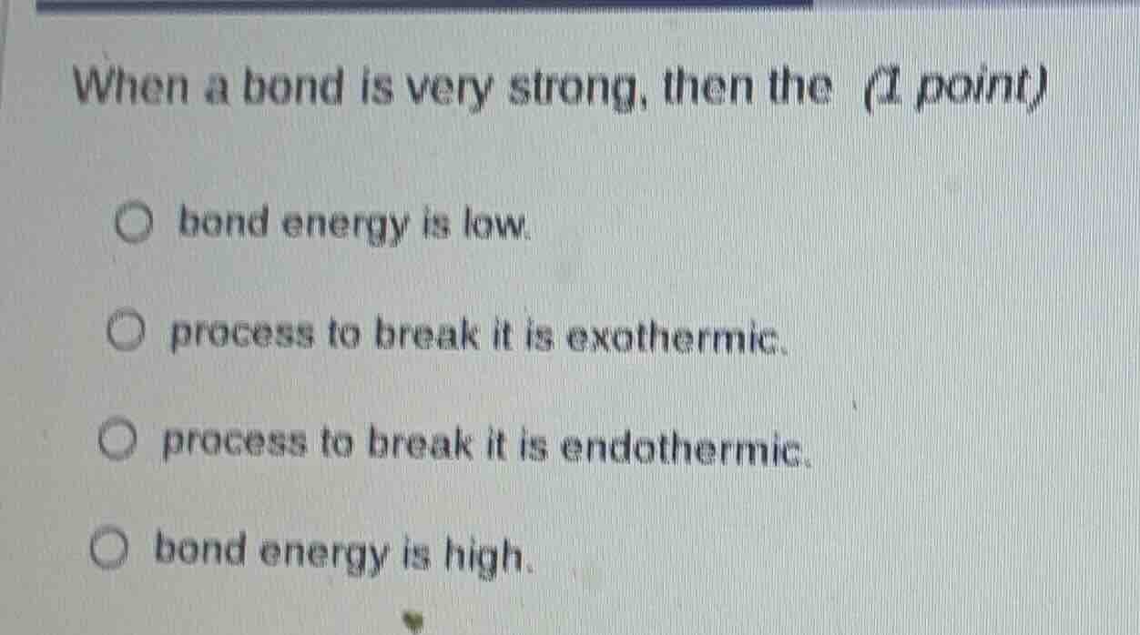 when a bond is very strong, then the (1 point) bond energy is low. proc…