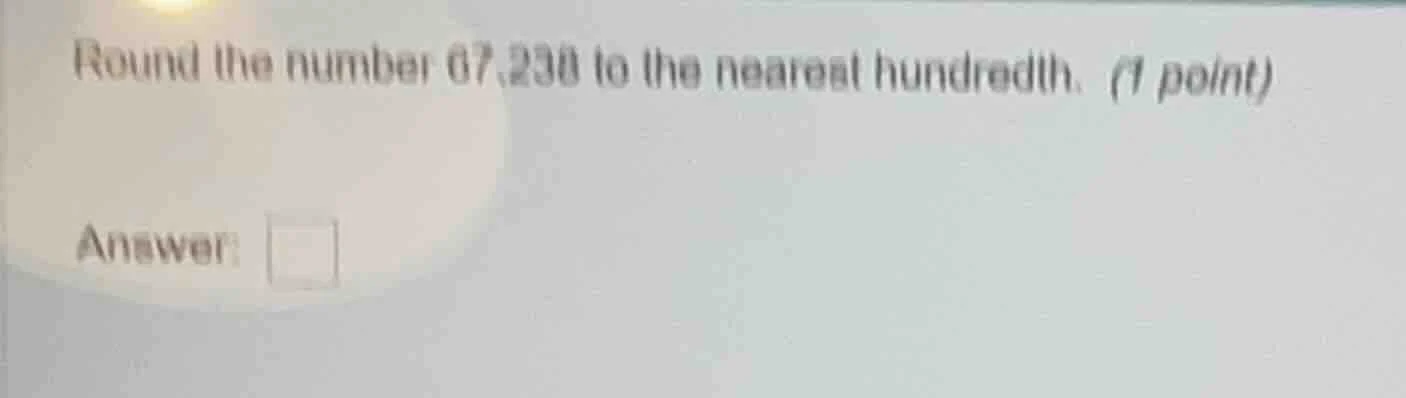 round the number 67.238 to the nearest hundredth. (1 point) answer: