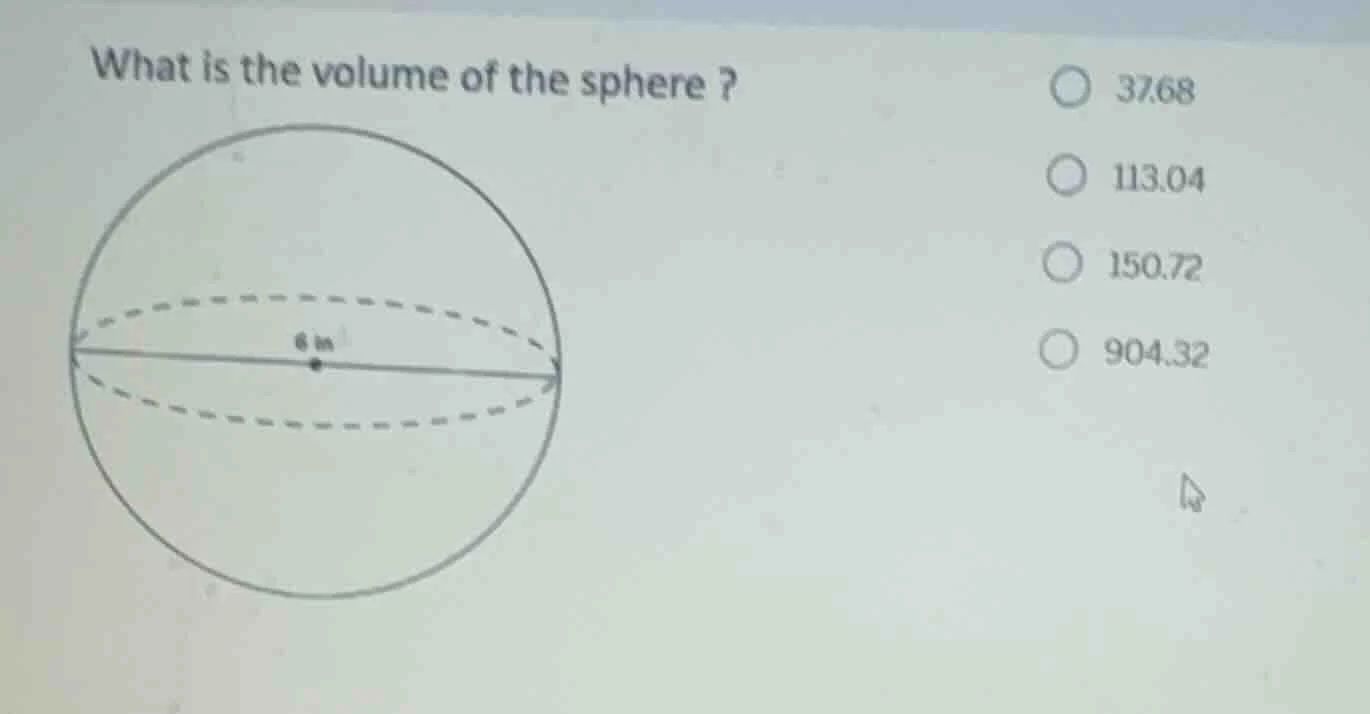 what is the volume of the sphere ? 6 in 37.68 113.04 150.72 904.32