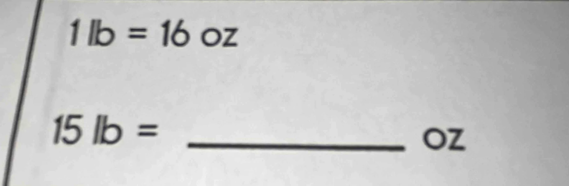 1 lb = 16 oz 15 lb = ______ oz