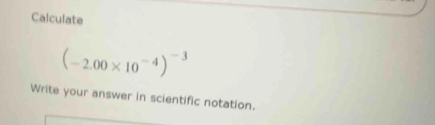 calculate $\\left(-2.00 \\times 10^{-4}\ ight)^{-3}$ write your answer …