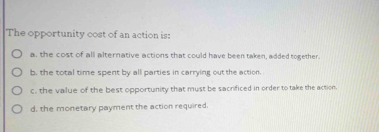 the opportunity cost of an action is: a. the cost of all alternative ac…