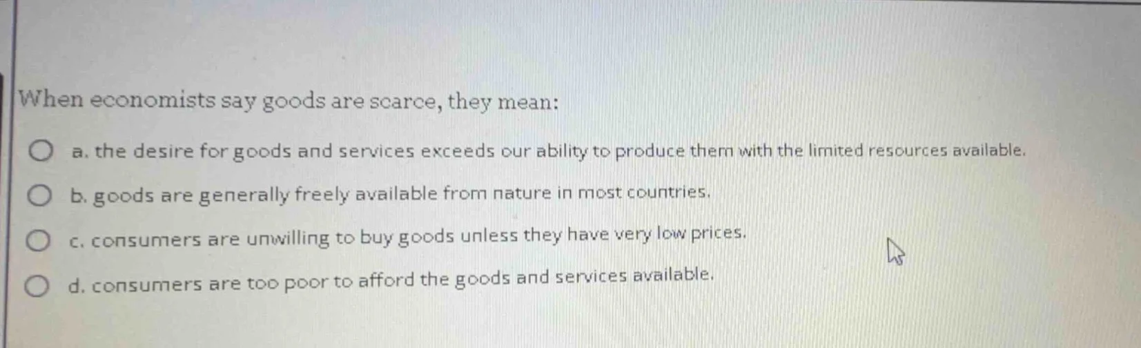 when economists say goods are scarce, they mean: a. the desire for good…