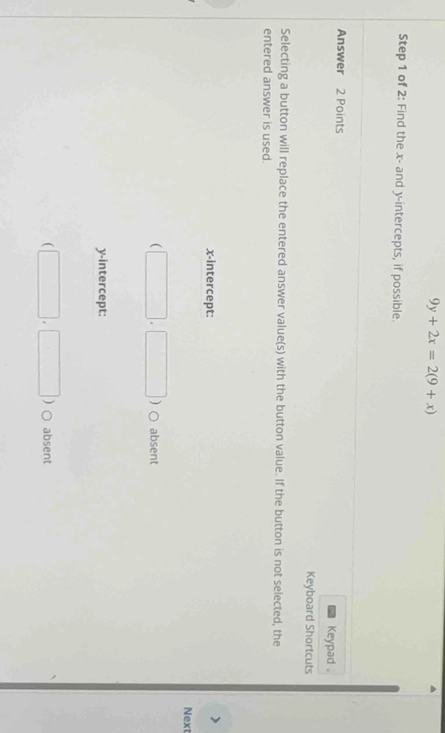 9y + 2x = 2(9 + x) step 1 of 2: find the x - and y - intercepts, if pos…