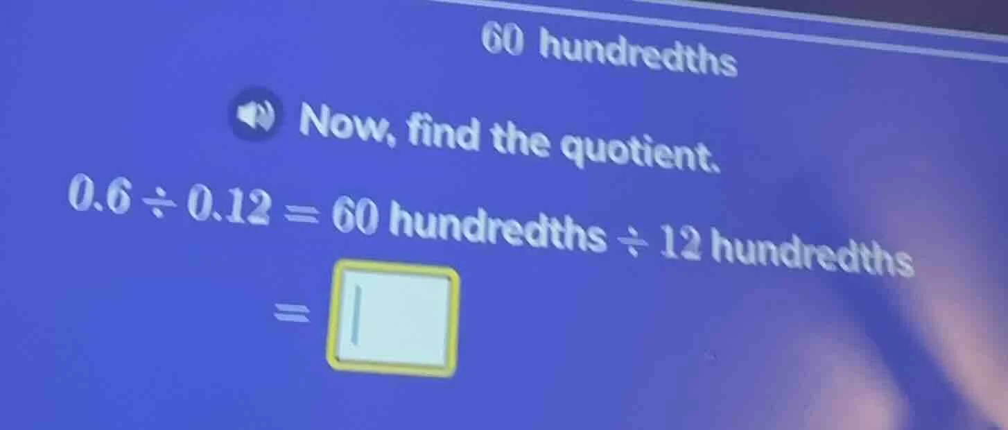 60 hundredths now, find the quotient. 0.6 ÷ 0.12 = 60 hundredths ÷ 12 h…